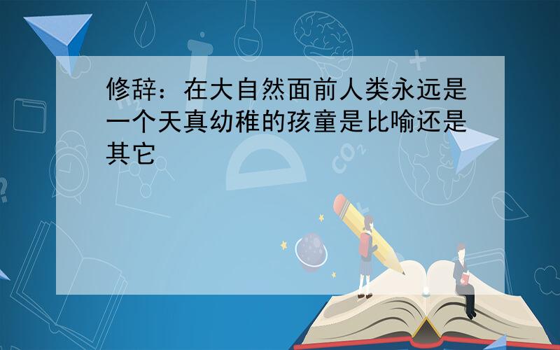 修辞：在大自然面前人类永远是一个天真幼稚的孩童是比喻还是其它