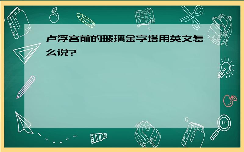 卢浮宫前的玻璃金字塔用英文怎么说?