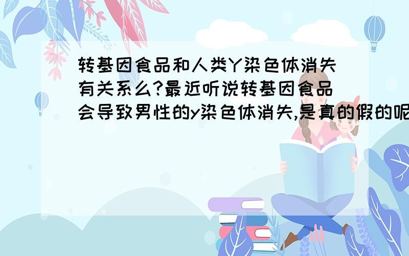 转基因食品和人类Y染色体消失有关系么?最近听说转基因食品会导致男性的y染色体消失,是真的假的呢?Y染色体消失了这个世界上就没有男性了.有没有科学家在研究这个?