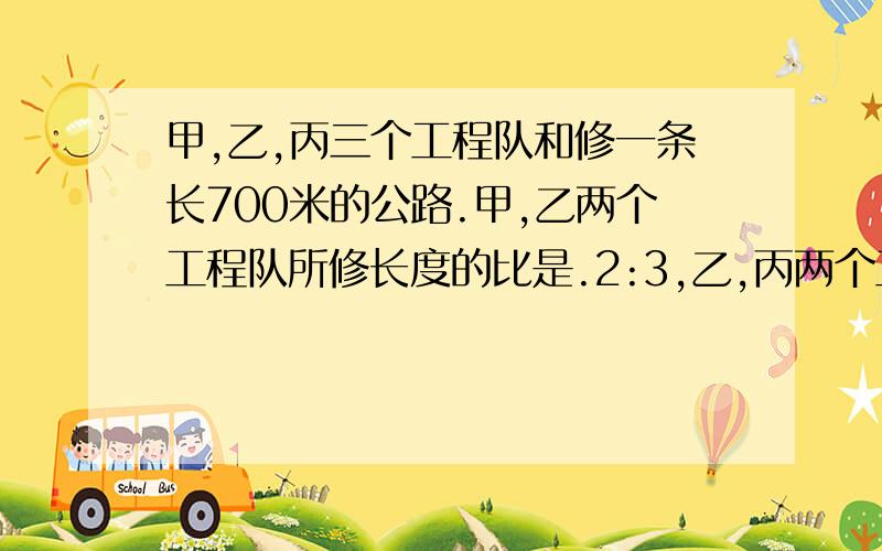 甲,乙,丙三个工程队和修一条长700米的公路.甲,乙两个工程队所修长度的比是.2:3,乙,丙两个工程队所修长度的比是4：5.这三个工程队各修了多少 米?                                      求求大家帮我