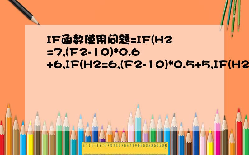 IF函数使用问题=IF(H2=7,(F2-10)*0.6+6,IF(H2=6,(F2-10)*0.5+5,IF(H2=5,(F2-10)*0.4+4,IF(H2=4,(F2-10)*0.35+3,IF(H2=3,(F2-10)*0.3+2,IF(H2=2,(F2-10)*0.25+2,IF(H2=1,(F2-10)*0.2+2,)))))))如果F2=7,F2==11则计算(F2-10)*0.6+6的值、就像上面的写