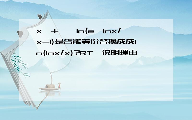 x→+∞,ln(e^lnx/x-1)是否能等价替换成成ln(lnx/x)?RT,说明理由,