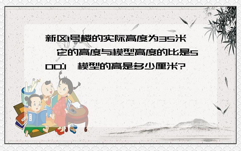 新区1号楼的实际高度为35米,它的高度与模型高度的比是500:1,模型的高是多少厘米?