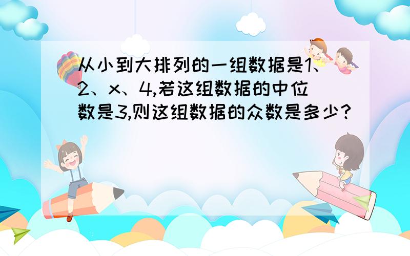 从小到大排列的一组数据是1、2、x、4,若这组数据的中位数是3,则这组数据的众数是多少?