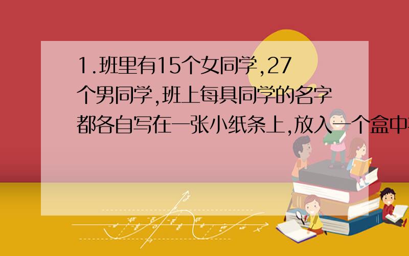 1.班里有15个女同学,27个男同学,班上每具同学的名字都各自写在一张小纸条上,放入一个盒中搅匀.（1） 如果班长闭上眼睛随便从盒中取出一张纸条,那么每个同学被抽中的可能性是多少?男同