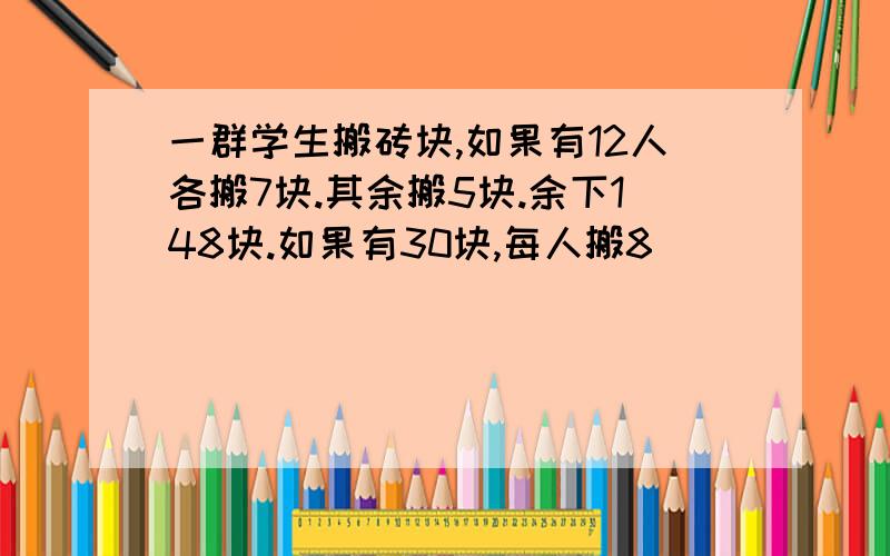 一群学生搬砖块,如果有12人各搬7块.其余搬5块.余下148块.如果有30块,每人搬8