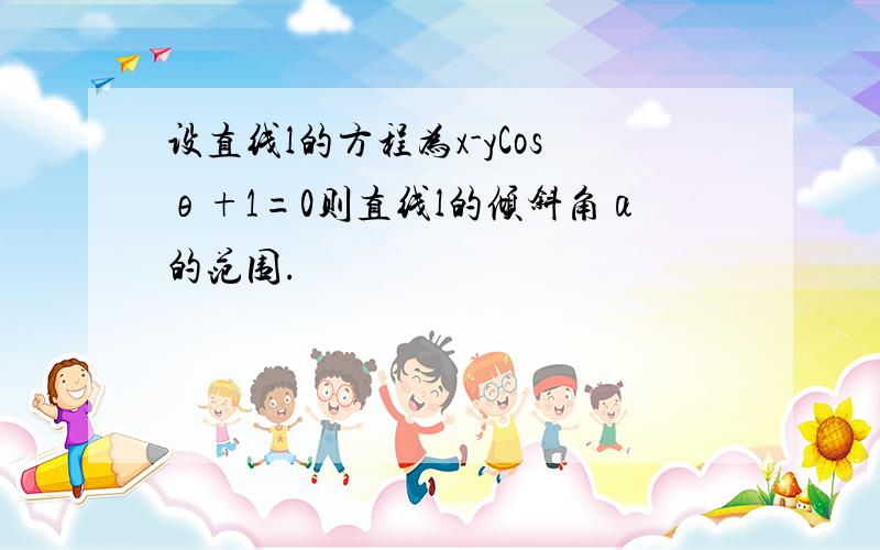 设直线l的方程为x-yCosθ+1=0则直线l的倾斜角α的范围.