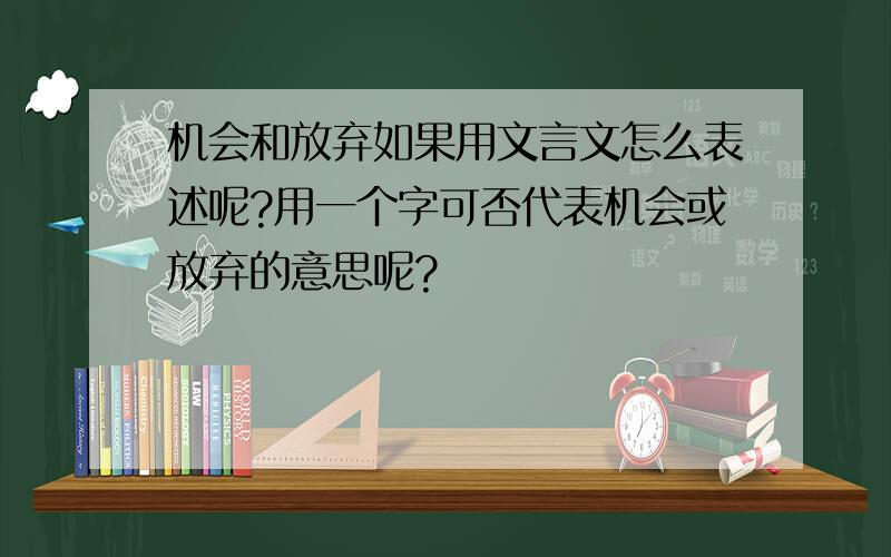 机会和放弃如果用文言文怎么表述呢?用一个字可否代表机会或放弃的意思呢?