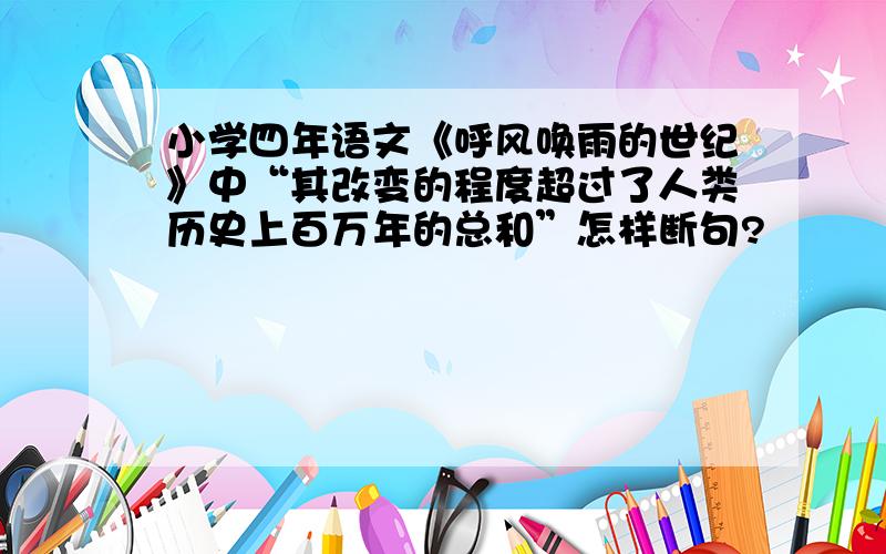 小学四年语文《呼风唤雨的世纪》中“其改变的程度超过了人类历史上百万年的总和”怎样断句?