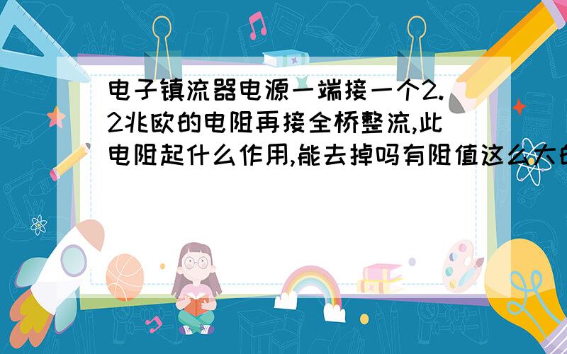 电子镇流器电源一端接一个2.2兆欧的电阻再接全桥整流,此电阻起什么作用,能去掉吗有阻值这么大的保险电阻吗?