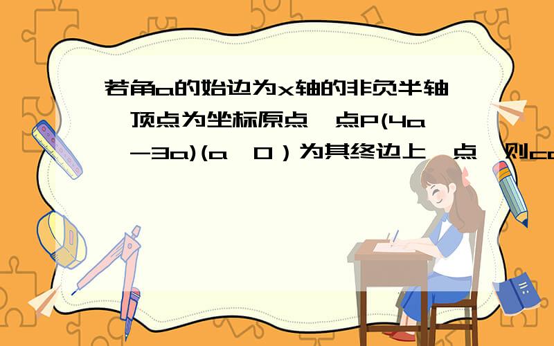 若角a的始边为x轴的非负半轴,顶点为坐标原点,点P(4a,-3a)(a≠0）为其终边上一点,则cosa的值为（ ）A.4/5B.3/5C.-3/5D.正负4/5