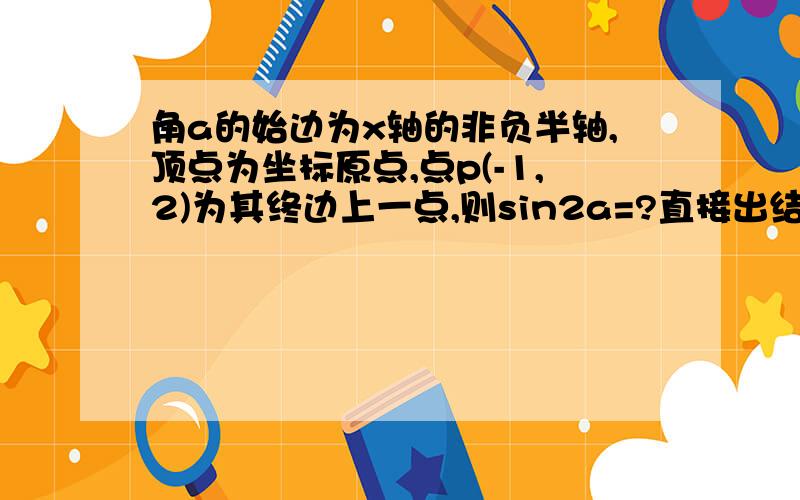 角a的始边为x轴的非负半轴,顶点为坐标原点,点p(-1,2)为其终边上一点,则sin2a=?直接出结果即可