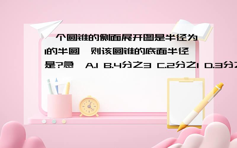 一个圆锥的侧面展开图是半径为1的半圆,则该圆锥的底面半径是?急,A.1 B.4分之3 C.2分之1 D.3分之1