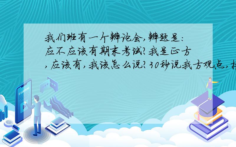 我们班有一个辩论会,辩题是：应不应该有期末考试?我是正方,应该有,我该怎么说?30秒说我方观点,接着每个同学都进行辩论.