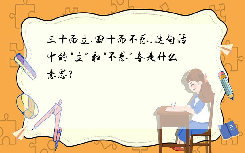 三十而立,四十而不惑.这句话中的“立”和“不惑”各是什么意思?