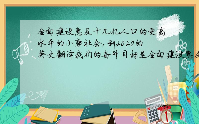 全面建设惠及十几亿人口的更高水平的小康社会,到2020的英文翻译我们的奋斗目标是全面建设惠及十几亿人口的更高水平的小康社会，到2020年实现国内生产总之比2000年翻两番，达到四万亿美