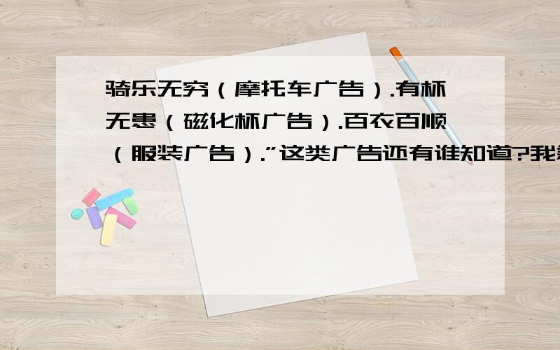 骑乐无穷（摩托车广告）.有杯无患（磁化杯广告）.百衣百顺（服装广告）.”这类广告还有谁知道?我急用