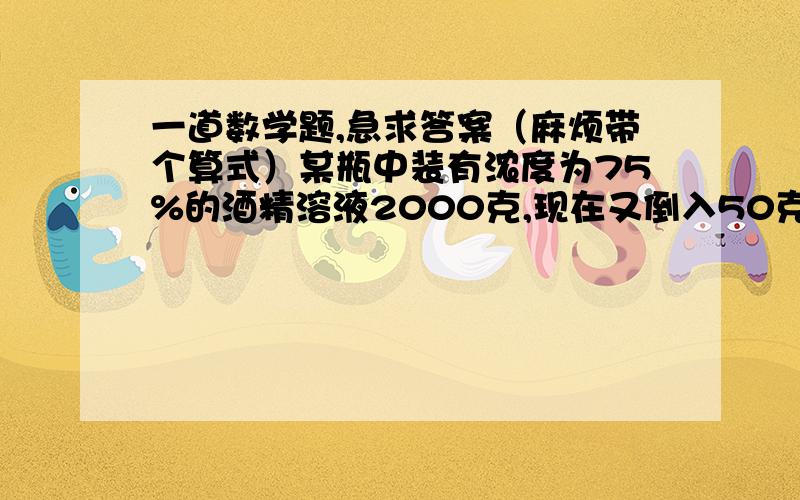 一道数学题,急求答案（麻烦带个算式）某瓶中装有浓度为75%的酒精溶液2000克,现在又倒入50克甲种酒精溶液和350克乙种酒精溶液,这时瓶里酒精溶液的浓度为65%,如果甲.乙两种酒精溶液的浓度