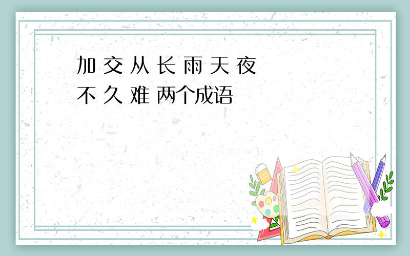 加 交 从 长 雨 天 夜 不 久 难 两个成语