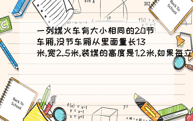 一列煤火车有大小相同的20节车厢,没节车厢从里面量长13米,宽2.5米,装煤的高度是1.2米,如果每立方米煤重1.4吨,这列火车共运煤多少吨?