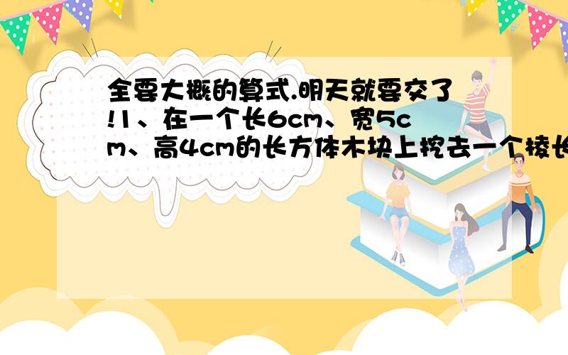 全要大概的算式.明天就要交了!1、在一个长6cm、宽5cm、高4cm的长方体木块上挖去一个棱长是2cm的正方体,剩下部分的表面积是（）、（）或（）平方厘米.2、有一堆火柴共10根,每次取走1~3根,把