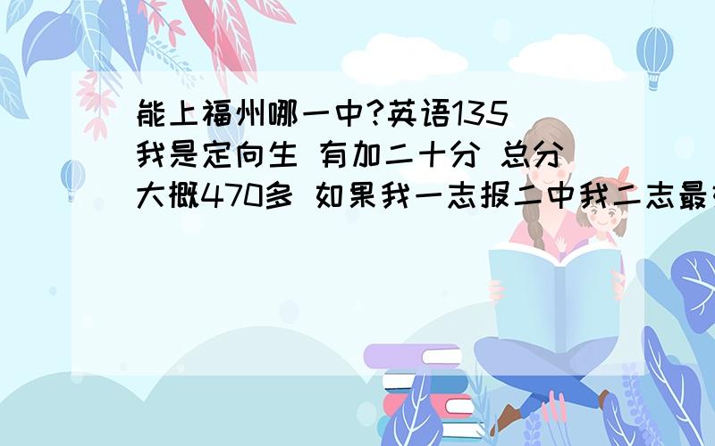 能上福州哪一中?英语135 我是定向生 有加二十分 总分大概470多 如果我一志报二中我二志最好报哪里