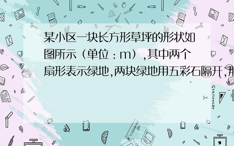 某小区一块长方形草坪的形状如图所示（单位：m）,其中两个扇形表示绿地,两块绿地用五彩石隔开,那么需铺多大面积的五彩石?