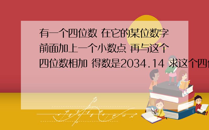 有一个四位数 在它的某位数字前面加上一个小数点 再与这个四位数相加 得数是2034.14 求这个四位数是多少