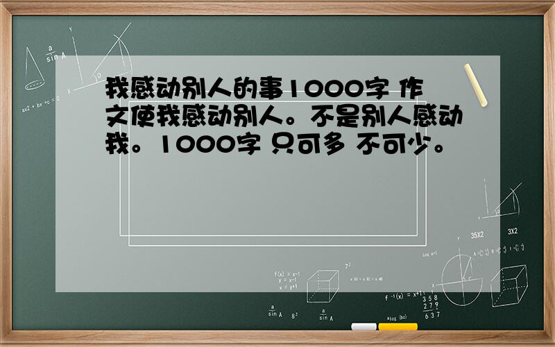 我感动别人的事1000字 作文使我感动别人。不是别人感动我。1000字 只可多 不可少。