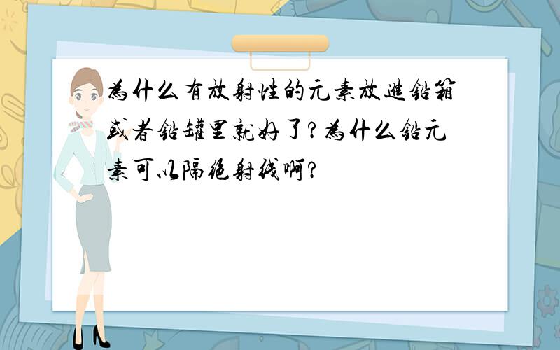 为什么有放射性的元素放进铅箱或者铅罐里就好了?为什么铅元素可以隔绝射线啊?