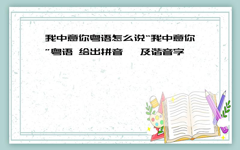 我中意你粤语怎么说“我中意你”粤语 给出拼音 、及谐音字