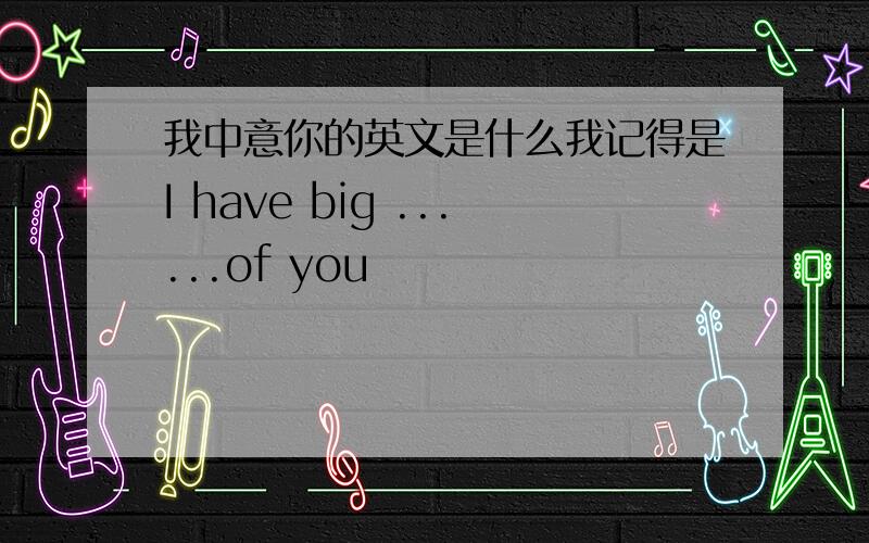 我中意你的英文是什么我记得是I have big ......of you