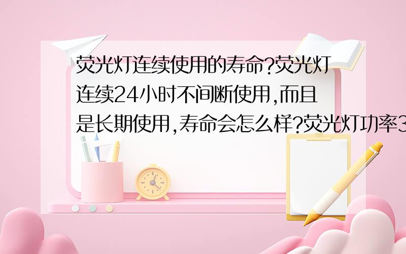 荧光灯连续使用的寿命?荧光灯连续24小时不间断使用,而且是长期使用,寿命会怎么样?荧光灯功率36W,使用一拖二的电子镇流器.