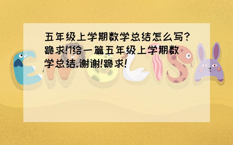 五年级上学期数学总结怎么写?跪求!1给一篇五年级上学期数学总结.谢谢!跪求!