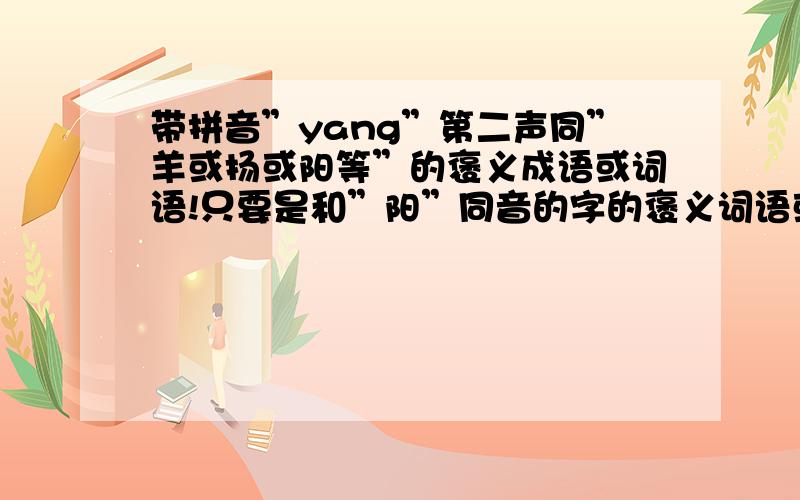 带拼音”yang”第二声同”羊或扬或阳等”的褒义成语或词语!只要是和”阳”同音的字的褒义词语或者成语都行,因为我老公姓杨,我想将来的宝宝能取个好听又有意义的名字