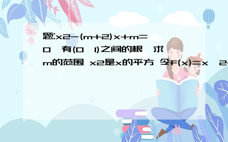 题:x2-(m+2)x+m=0,有(0,1)之间的根,求m的范围 x2是x的平方 令f(x)=x^2-(m+2)x+m 有(0,1)之间的根,包括下面两种情况 1)方程有两根,其中一个根在(0,1)之间,需满足 f(0)*f(1)