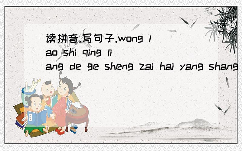 读拼音,写句子.wong lao shi qing liang de ge sheng zai hai yang shang piao zhe读拼音,写句子.wong lao shi qing liang de ge sheng zai hai yang sheng piao zhe