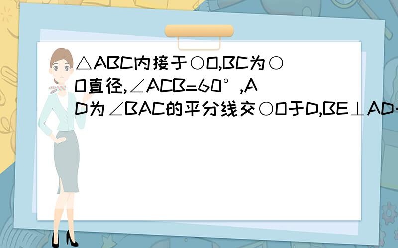 △ABC内接于○O,BC为○O直径,∠ACB=60°,AD为∠BAC的平分线交○O于D,BE⊥AD于E交○O于F,连AF、CD,OG⊥AF于G,BH⊥AF于H交AE于K,下列结论①OG=½CD②OF=KF③OE：AC=(根号下3)-1:2最好给我第2问的证明!·