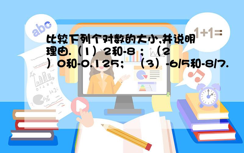 比较下列个对数的大小,并说明理由.（1）2和-8 ；（2）0和-0.125； （3）-6/5和-8/7.