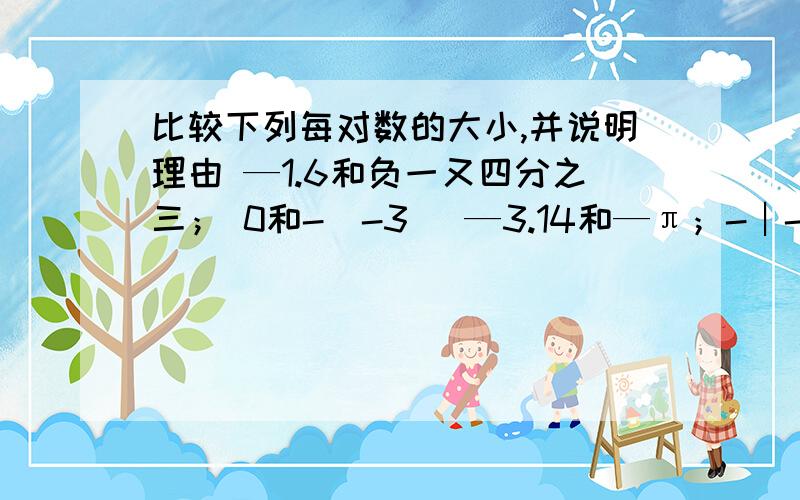 比较下列每对数的大小,并说明理由 —1.6和负一又四分之三； 0和-(-3) —3.14和—π；-︱-七又二分之一︱和5