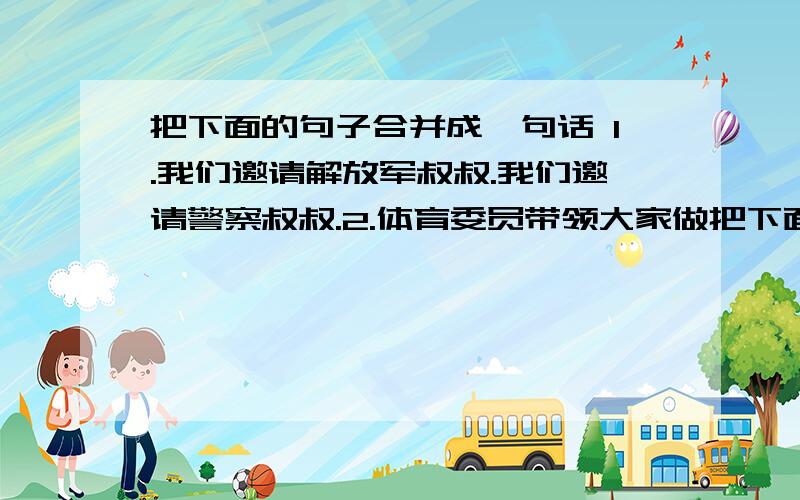 把下面的句子合并成一句话 1.我们邀请解放军叔叔.我们邀请警察叔叔.2.体育委员带领大家做把下面的句子合并成一句话1.我们邀请解放军叔叔.我们邀请警察叔叔.2.体育委员带领大家做广播体