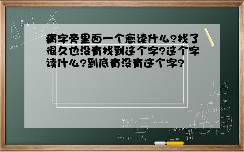 病字旁里面一个愈读什么?找了很久也没有找到这个字?这个字读什么?到底有没有这个字?