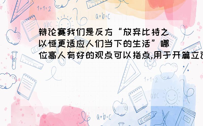 辩论赛我们是反方“放弃比持之以恒更适应人们当下的生活”哪位高人有好的观点可以指点,用于开篇立论、攻辩