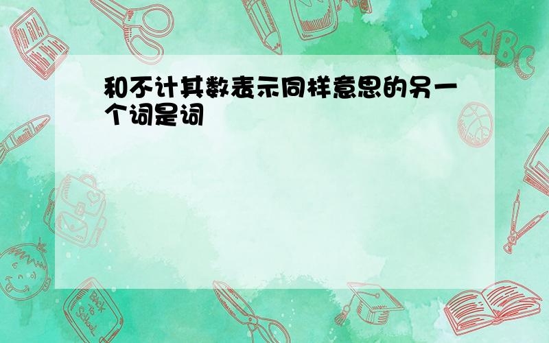 和不计其数表示同样意思的另一个词是词