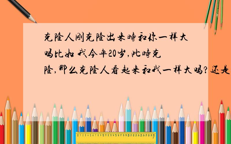 克隆人刚克隆出来时和你一样大吗比如 我今年20岁,此时克隆,那么克隆人看起来和我一样大吗?还是看起来是个婴儿?