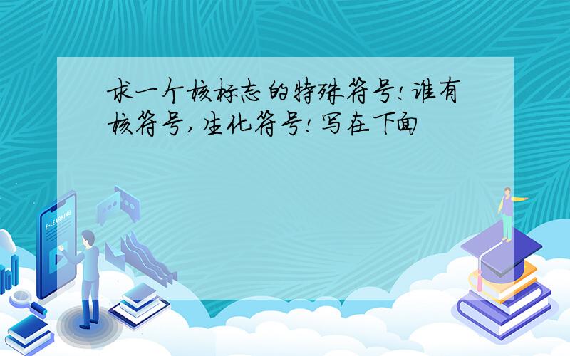 求一个核标志的特殊符号!谁有核符号,生化符号!写在下面