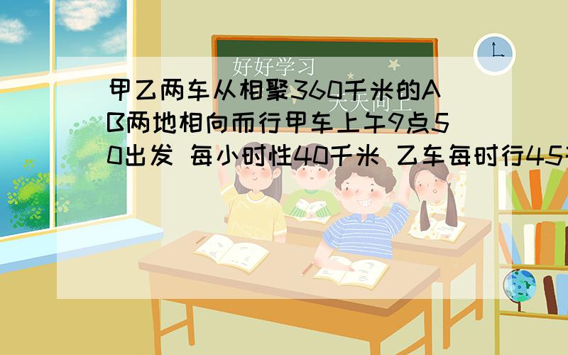 甲乙两车从相聚360千米的AB两地相向而行甲车上午9点50出发 每小时性40千米 乙车每时行45千米 到下午2点20相遇 乙车是什么时间出发的