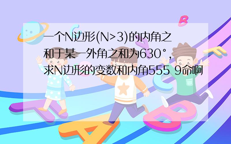 一个N边形(N>3)的内角之和于某一外角之和为630°,求N边形的变数和内角555 9命啊