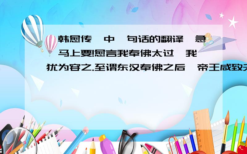 《韩愈传》中一句话的翻译、急、马上要!愈言我奉佛太过,我犹为容之.至谓东汉奉佛之后,帝王咸致夭促,何言之乖刺也?