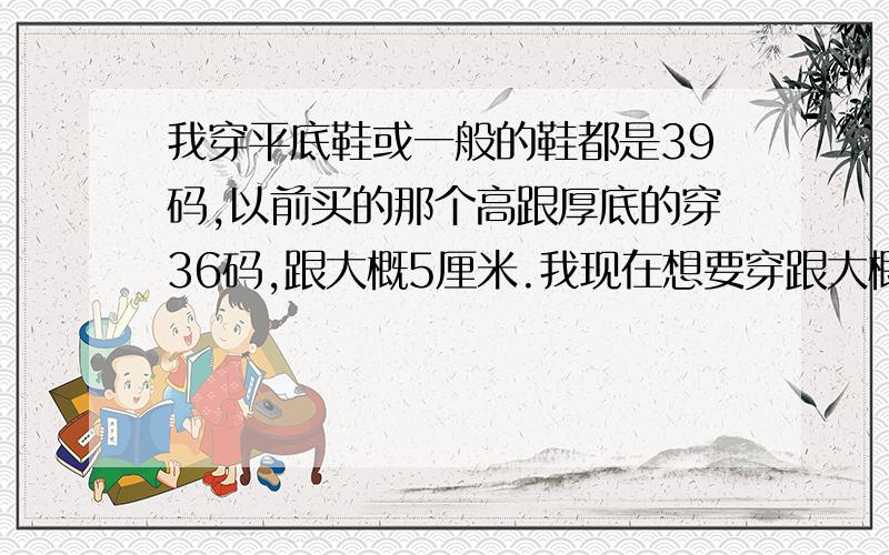 我穿平底鞋或一般的鞋都是39码,以前买的那个高跟厚底的穿36码,跟大概5厘米.我现在想要穿跟大概6或7厘米的高跟鞋,该穿几码?因为我是网购的所以试不到